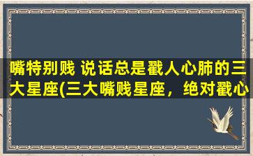 嘴特别贱 说话总是戳人心肺的三大星座(三大嘴贱星座，绝对戳心肺！)